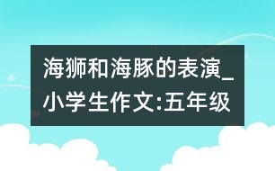 海獅和海豚的表演_小學(xué)生作文:五年級(jí)