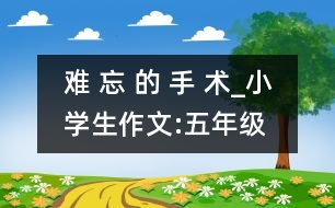 難 忘 的 手 術(shù)_小學(xué)生作文:五年級(jí)