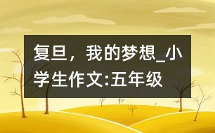 復(fù)旦，我的夢想_小學(xué)生作文:五年級