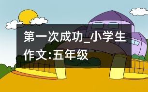 第一次成功_小學生作文:五年級