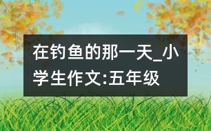 在釣魚(yú)的那一天_小學(xué)生作文:五年級(jí)