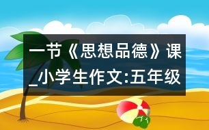 一節(jié)《思想品德》課_小學(xué)生作文:五年級