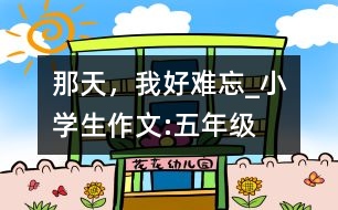 那天，我好難忘_小學(xué)生作文:五年級(jí)