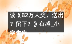 讀《82萬大獎，送出？留下？》有感_小學(xué)生作文:五年級