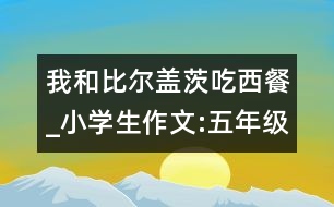 我和比爾蓋茨吃西餐_小學生作文:五年級