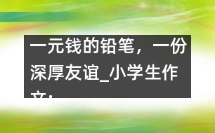 一元錢的鉛筆，一份深厚友誼_小學(xué)生作文:五年級