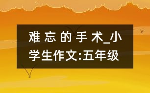 難 忘 的 手 術(shù)_小學生作文:五年級