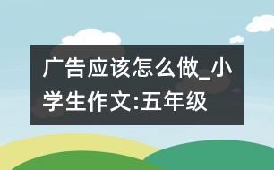 廣告應該怎么做_小學生作文:五年級