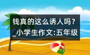 錢真的這么誘人嗎？_小學(xué)生作文:五年級