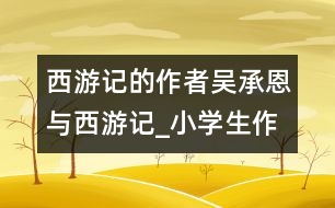 西游記的作者吳承恩與西游記_小學(xué)生作文:五年級(jí)