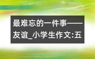 最難忘的一件事――友誼_小學生作文:五年級