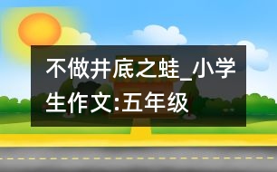 不做“井底之蛙”_小學(xué)生作文:五年級(jí)