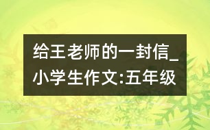 給王老師的一封信_小學生作文:五年級