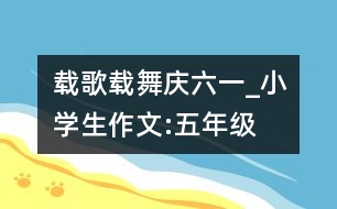 載歌載舞慶“六一”_小學(xué)生作文:五年級(jí)