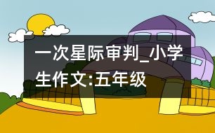 一次星際審判_小學(xué)生作文:五年級