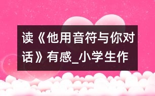 讀《他用音符與你對話》有感_小學(xué)生作文:五年級