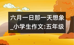 六月一日那一天（想象）_小學(xué)生作文:五年級(jí)