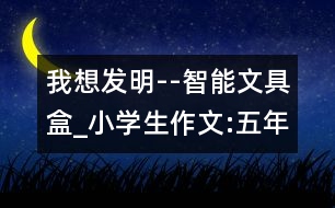 我想發(fā)明--智能文具盒_小學(xué)生作文:五年級(jí)