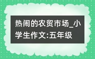 熱鬧的農(nóng)貿(mào)市場_小學生作文:五年級