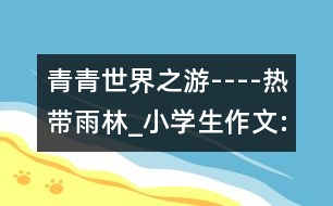 青青世界之游----熱帶雨林_小學(xué)生作文:五年級(jí)