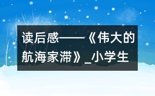 讀后感――《偉大的航海家滯》_小學(xué)生作文:五年級