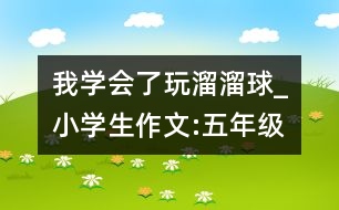 我學(xué)會了玩溜溜球_小學(xué)生作文:五年級