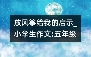 放風箏給我的啟示_小學生作文:五年級