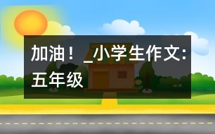 “加油！”_小學(xué)生作文:五年級(jí)