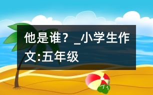 他是誰？_小學(xué)生作文:五年級(jí)