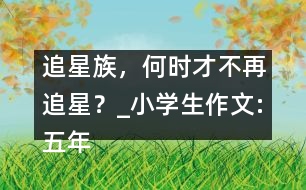 追星族，何時(shí)才不再追星？_小學(xué)生作文:五年級