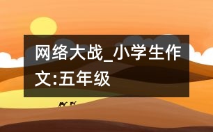 網(wǎng)絡大戰(zhàn)_小學生作文:五年級