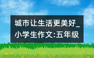 城市,讓生活更美好_小學(xué)生作文:五年級