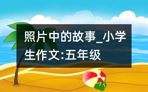 照片中的故事_小學(xué)生作文:五年級