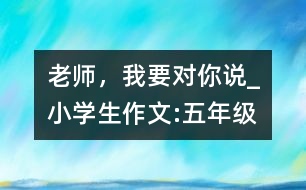 老師，我要對你說_小學(xué)生作文:五年級