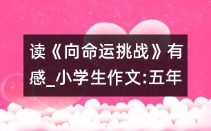 讀《向命運(yùn)挑戰(zhàn)》有感_小學(xué)生作文:五年級(jí)