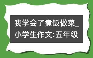 我學(xué)會(huì)了煮飯做菜_小學(xué)生作文:五年級(jí)