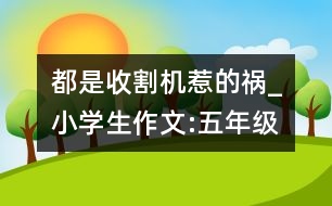 都是收割機惹的禍_小學(xué)生作文:五年級