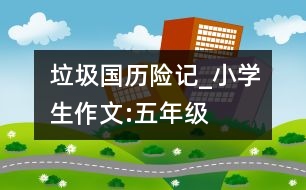 垃圾國歷險記_小學(xué)生作文:五年級