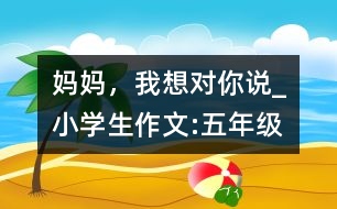 媽媽，我想對(duì)你說_小學(xué)生作文:五年級(jí)