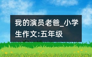 我的演員老爸_小學(xué)生作文:五年級