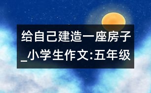 給自己建造一座房子_小學(xué)生作文:五年級