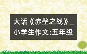 大話《赤壁之戰(zhàn)》_小學(xué)生作文:五年級