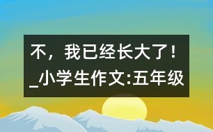 “不，我已經(jīng)長(zhǎng)大了！”_小學(xué)生作文:五年級(jí)