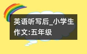 英語聽寫后_小學(xué)生作文:五年級