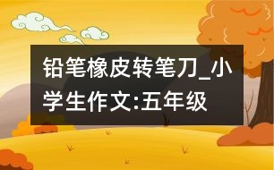 鉛筆、橡皮、轉(zhuǎn)筆刀_小學(xué)生作文:五年級(jí)