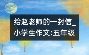 給趙老師的一封信_小學(xué)生作文:五年級