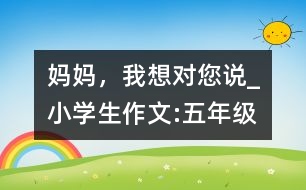 媽媽，我想對(duì)您說_小學(xué)生作文:五年級(jí)