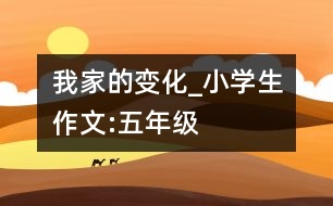 我家的變化_小學(xué)生作文:五年級