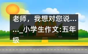 老師，我想對您說……_小學(xué)生作文:五年級