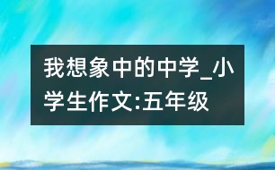 我想象中的中學_小學生作文:五年級